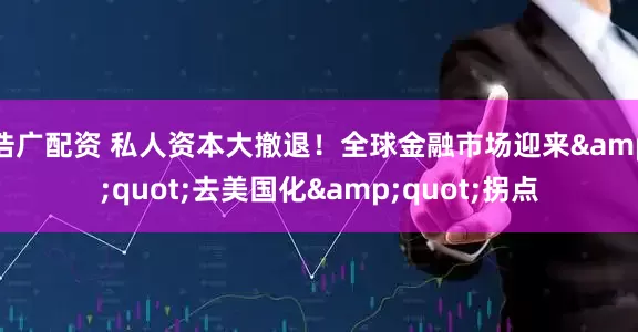 浩广配资 私人资本大撤退！全球金融市场迎来&quot;去美国化&quot;拐点