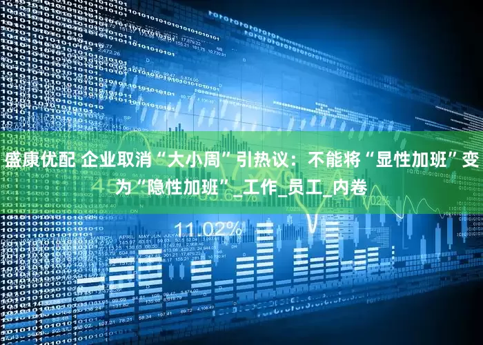 盛康优配 企业取消“大小周”引热议：不能将“显性加班”变为“隐性加班”_工作_员工_内卷
