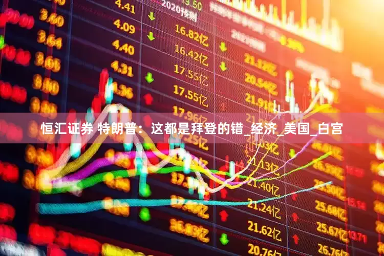 恒汇证券 特朗普：这都是拜登的错_经济_美国_白宫