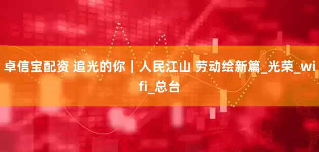 卓信宝配资 追光的你｜人民江山 劳动绘新篇_光荣_wifi_总台