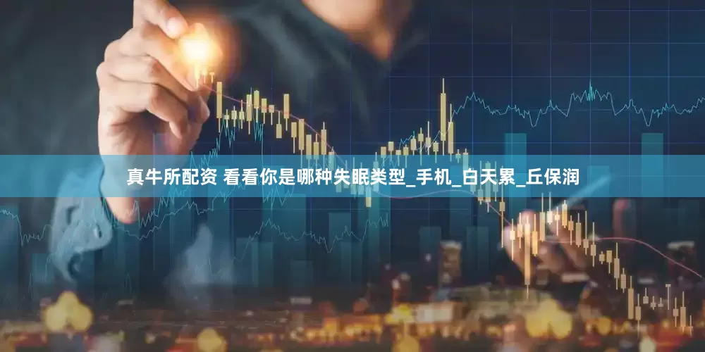 真牛所配资 看看你是哪种失眠类型_手机_白天累_丘保润