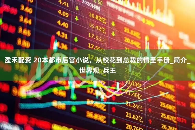 盈禾配资 20本都市后宫小说，从校花到总裁的情圣手册_简介_世界观_兵王