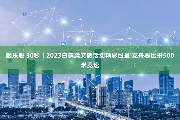 翻乐股 30秒丨2023白鹤梁文旅活动精彩纷呈 龙舟赛比拼500米竞速