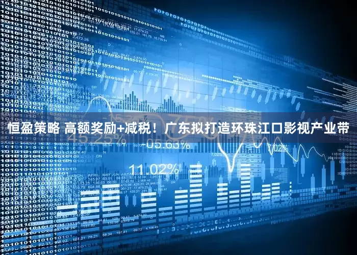 恒盈策略 高额奖励+减税！广东拟打造环珠江口影视产业带