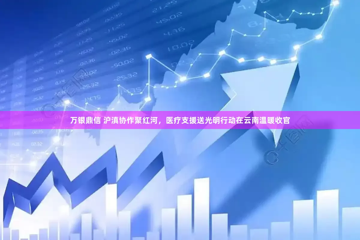 万银鼎信 沪滇协作聚红河，医疗支援送光明行动在云南温暖收官