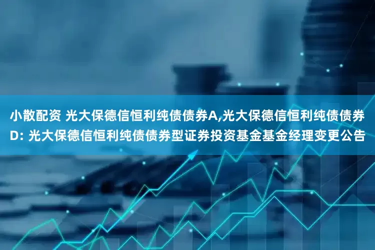 小散配资 光大保德信恒利纯债债券A,光大保德信恒利纯债债券D: 光大保德信恒利纯债债券型证券投资基金基金经理变更公告