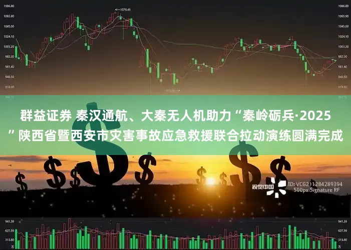 群益证券 秦汉通航、大秦无人机助力“秦岭砺兵·2025”陕西省暨西安市灾害事故应急救援联合拉动演练圆满完成