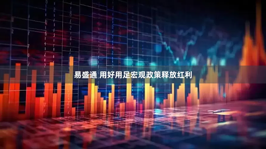 易盛通 用好用足宏观政策释放红利