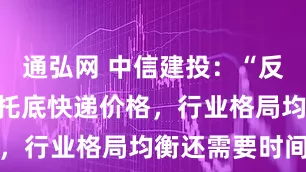 通弘网 中信建投：“反内卷”短期托底快递价格，行业格局均衡还需要时间