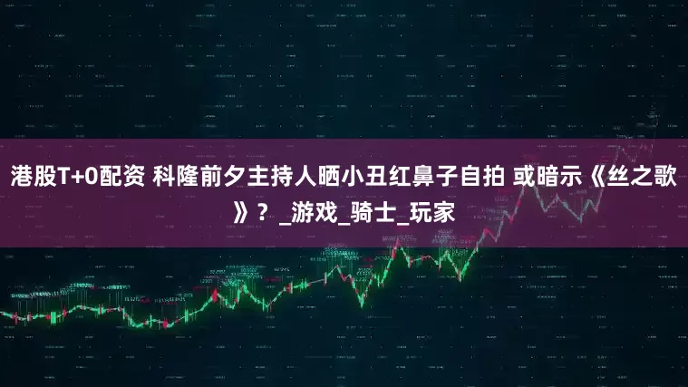 港股T+0配资 科隆前夕主持人晒小丑红鼻子自拍 或暗示《丝之歌》？_游戏_骑士_玩家