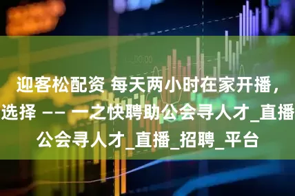 迎客松配资 每天两小时在家开播，游戏主播新选择 —— 一之快聘助公会寻人才_直播_招聘_平台
