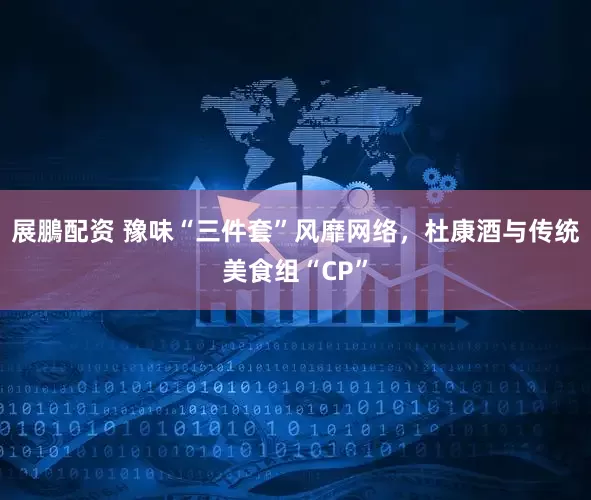 展鵬配资 豫味“三件套”风靡网络，杜康酒与传统美食组“CP”