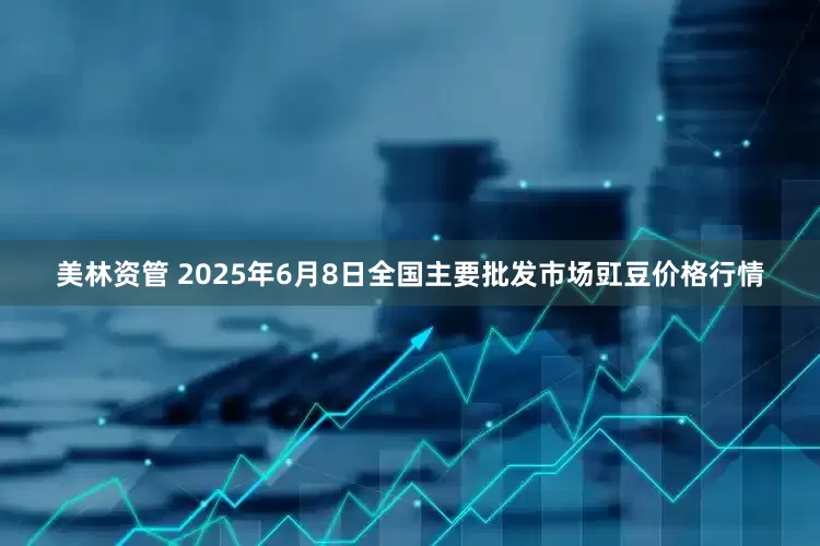 美林资管 2025年6月8日全国主要批发市场豇豆价格行情