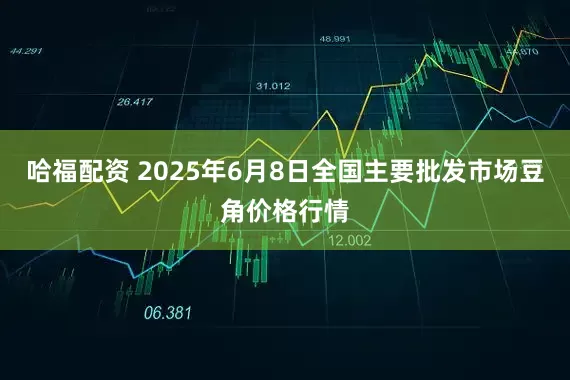 哈福配资 2025年6月8日全国主要批发市场豆角价格行情
