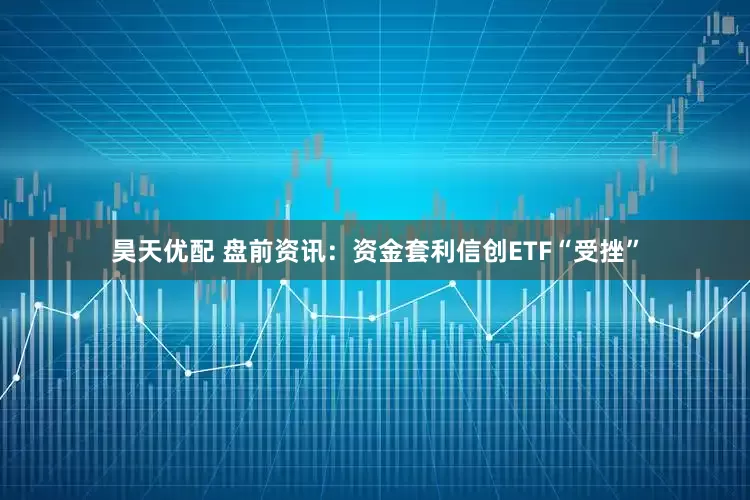 昊天优配 盘前资讯：资金套利信创ETF“受挫”