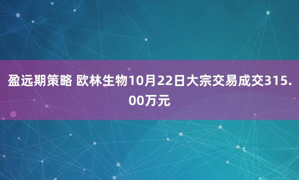 盈远期策略 欧林生物10月22日大宗交易成交315.00万元