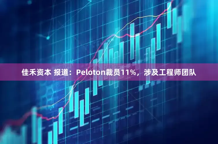 佳禾资本 报道：Peloton裁员11%，涉及工程师团队