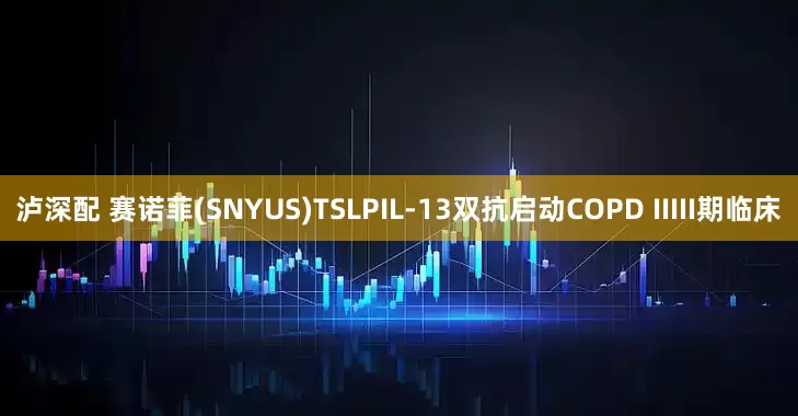 泸深配 赛诺菲(SNYUS)TSLPIL-13双抗启动COPD IIIII期临床