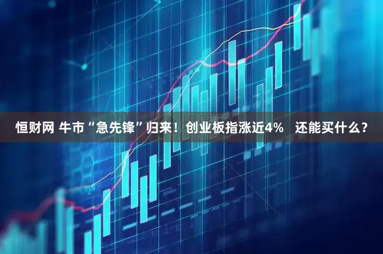 恒财网 牛市“急先锋”归来！创业板指涨近4%   还能买什么？