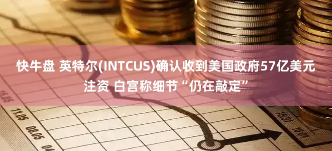 快牛盘 英特尔(INTCUS)确认收到美国政府57亿美元注资 白宫称细节“仍在敲定”