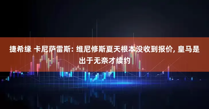 捷希缘 卡尼萨雷斯: 维尼修斯夏天根本没收到报价, 皇马是出于无奈才续约