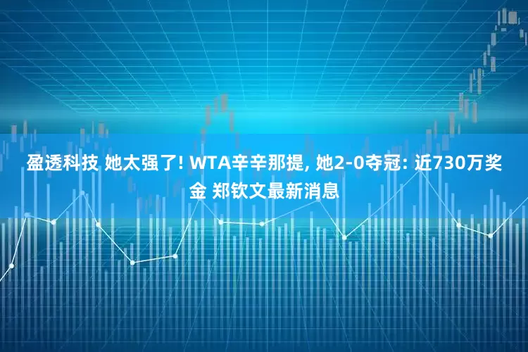 盈透科技 她太强了! WTA辛辛那提, 她2-0夺冠: 近730万奖金 郑钦文最新消息