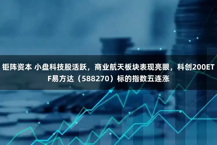 钜阵资本 小盘科技股活跃，商业航天板块表现亮眼，科创200ETF易方达（588270）标的指数五连涨
