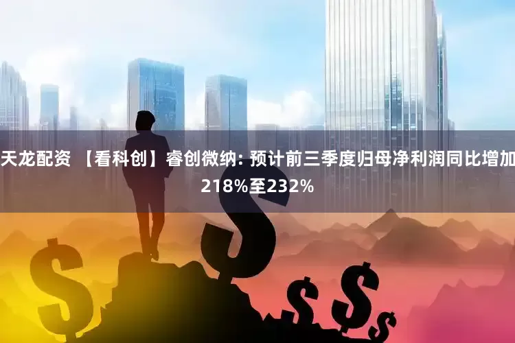 天龙配资 【看科创】睿创微纳: 预计前三季度归母净利润同比增加218%至232%